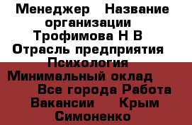 Менеджер › Название организации ­ Трофимова Н.В › Отрасль предприятия ­ Психология › Минимальный оклад ­ 15 000 - Все города Работа » Вакансии   . Крым,Симоненко